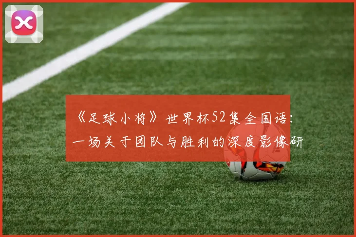 《足球小将》世界杯52集全国语：一场关于团队与胜利的深度影像研究