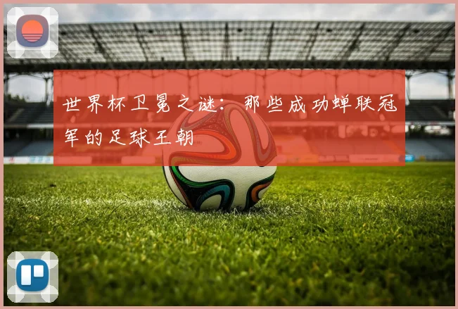 世界杯卫冕之谜：那些成功蝉联冠军的足球王朝