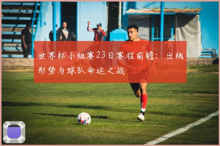 世界杯小组赛23日赛程前瞻：出线形势与球队命运之战