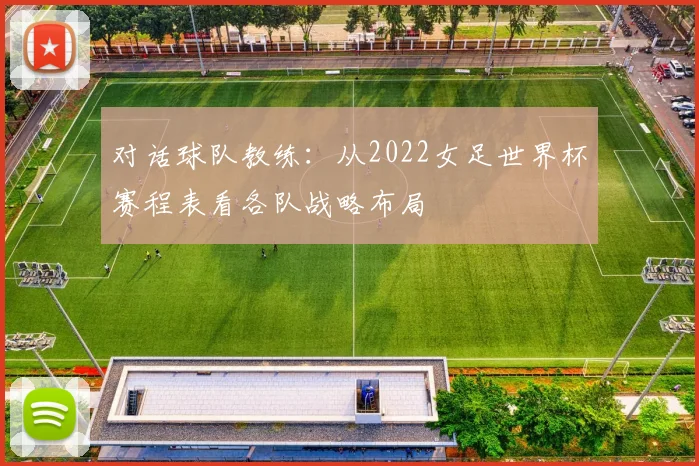 对话球队教练:从2022女足世界杯赛程表看各队战略布局