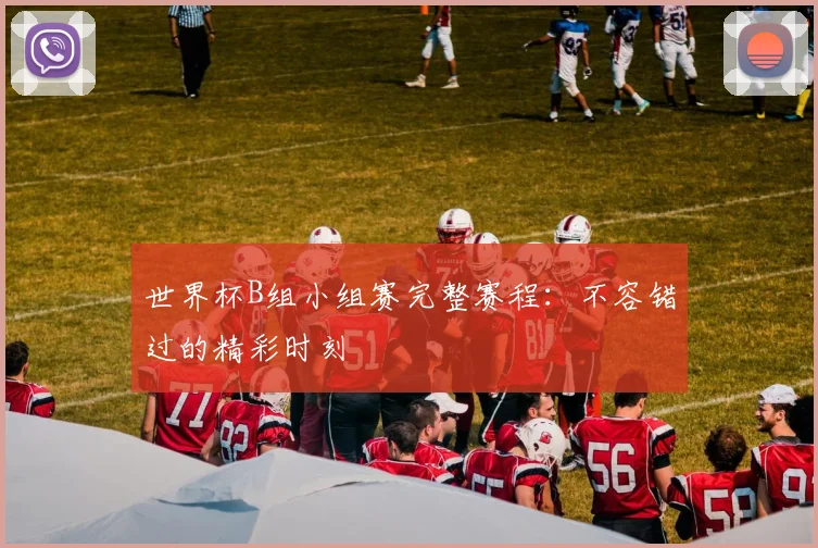世界杯B组小组赛完整赛程:不容错过的精彩时刻