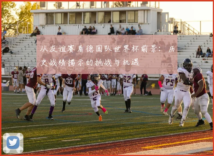从友谊赛看德国队世界杯前景:历史战绩揭示的挑战与机遇