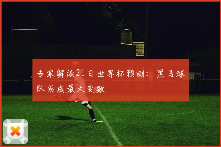 专家解读21日世界杯预测:黑马球队或成最大变数