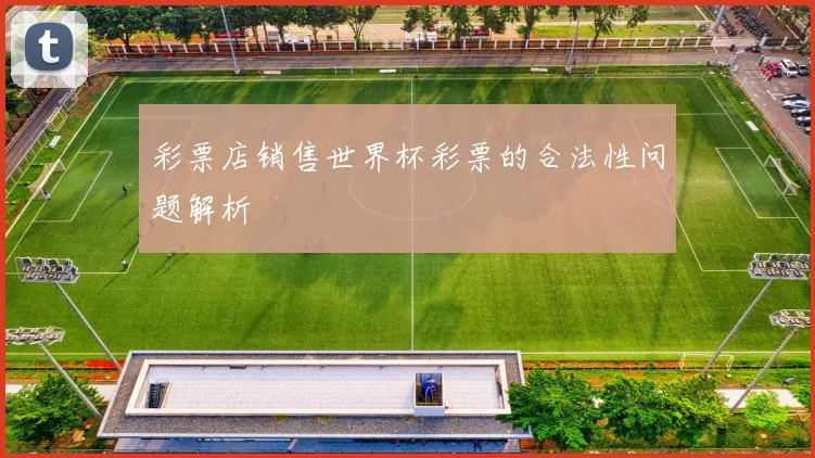 彩票店销售世界杯彩票的合法性问题解析