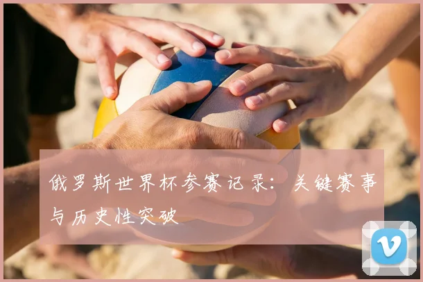 俄罗斯世界杯参赛记录:关键赛事与历史性突破