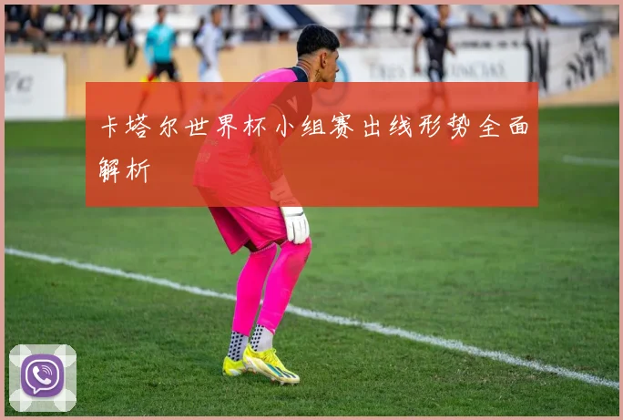 卡塔尔世界杯小组赛出线形势全面解析