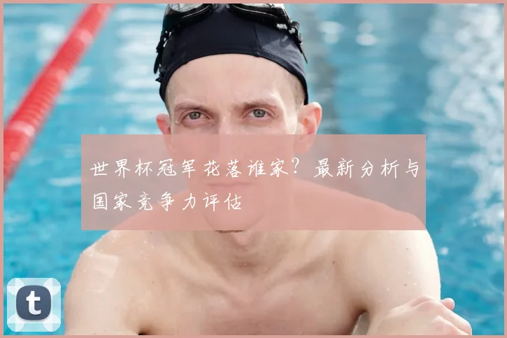 世界杯冠军花落谁家？最新分析与国家竞争力评估