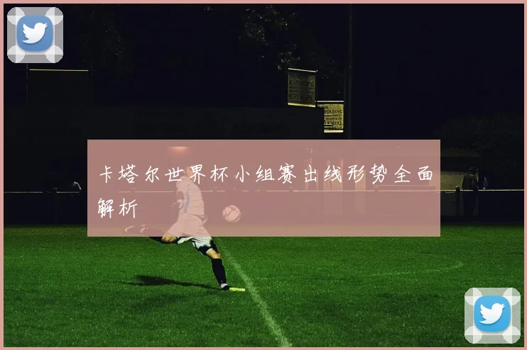 卡塔尔世界杯小组赛出线形势全面解析
