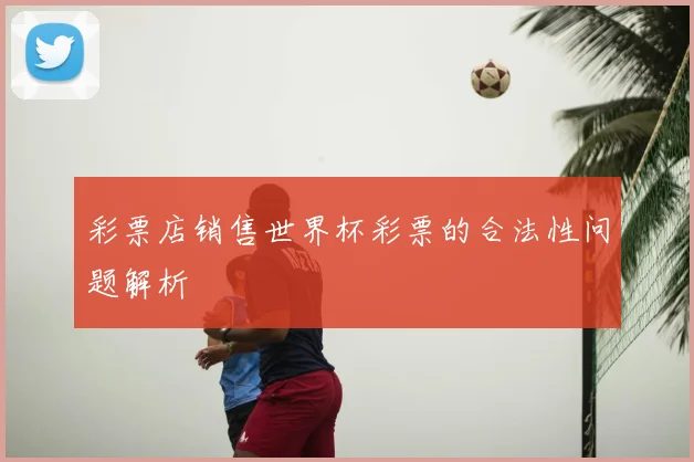 彩票店销售世界杯彩票的合法性问题解析
