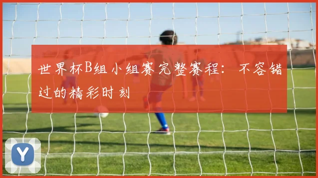 世界杯B组小组赛完整赛程:不容错过的精彩时刻