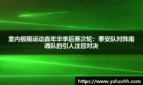 室内极限运动嘉年华季后赛次轮：泰安队对阵南通队的引人注目对决